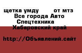 щетка умду-80.82 от мтз  - Все города Авто » Спецтехника   . Хабаровский край